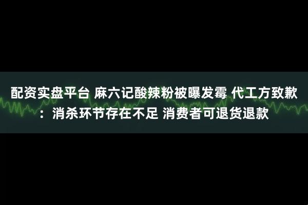配资实盘平台 麻六记酸辣粉被曝发霉 代工方致歉：消杀环节存在不足 消费者可退货退款