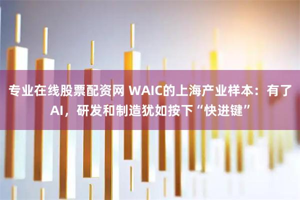 专业在线股票配资网 WAIC的上海产业样本：有了AI，研发和制造犹如按下“快进键”