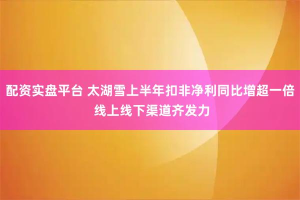配资实盘平台 太湖雪上半年扣非净利同比增超一倍 线上线下渠道齐发力