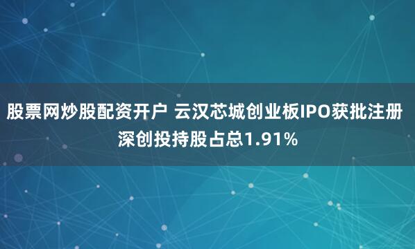 股票网炒股配资开户 云汉芯城创业板IPO获批注册 深创投持股占总1.91%