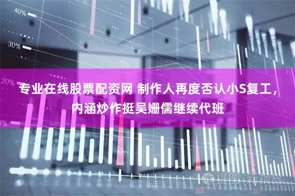 专业在线股票配资网 制作人再度否认小S复工，内涵炒作挺吴姗儒继续代班