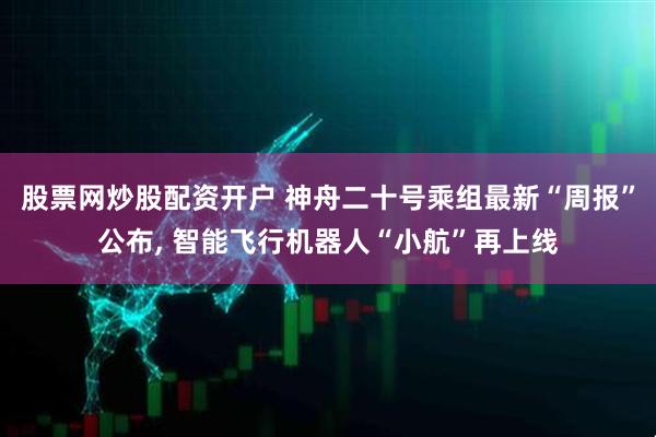 股票网炒股配资开户 神舟二十号乘组最新“周报”公布, 智能飞行机器人“小航”再上线