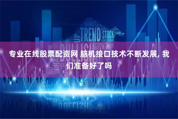 专业在线股票配资网 脑机接口技术不断发展, 我们准备好了吗