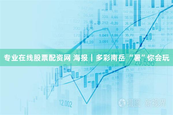 专业在线股票配资网 海报｜多彩南岳 “暑”你会玩