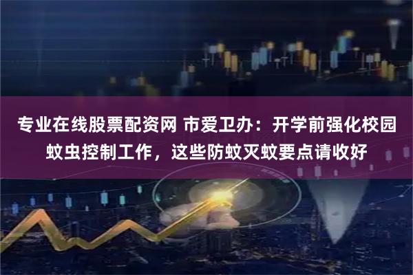 专业在线股票配资网 市爱卫办：开学前强化校园蚊虫控制工作，这些防蚊灭蚊要点请收好