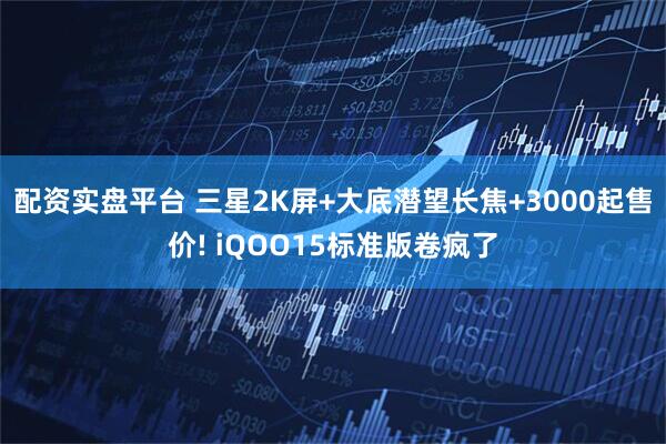 配资实盘平台 三星2K屏+大底潜望长焦+3000起售价! iQOO15标准版卷疯了