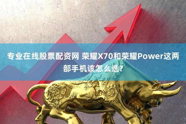 专业在线股票配资网 荣耀X70和荣耀Power这两部手机该怎么选?