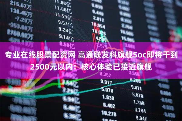 专业在线股票配资网 高通联发科旗舰Soc即将干到2500元以内：核心体验已接近旗舰