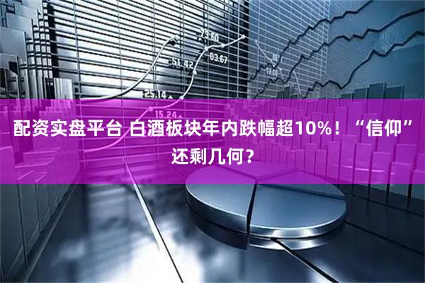 配资实盘平台 白酒板块年内跌幅超10%！“信仰”还剩几何？