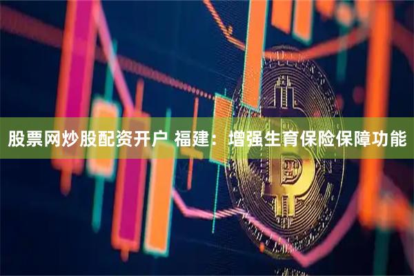 股票网炒股配资开户 福建：增强生育保险保障功能