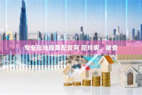 专业在线股票配资网 屈玲妮，被查