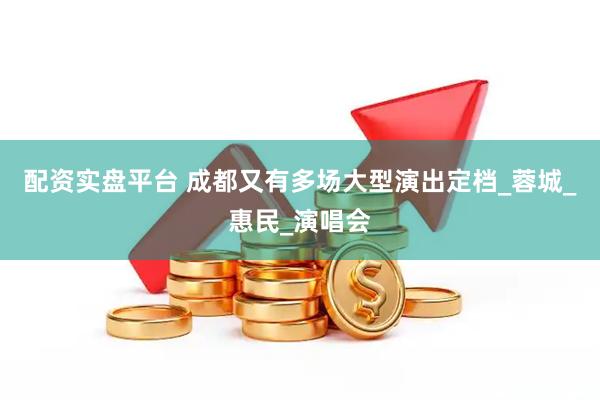 配资实盘平台 成都又有多场大型演出定档_蓉城_惠民_演唱会