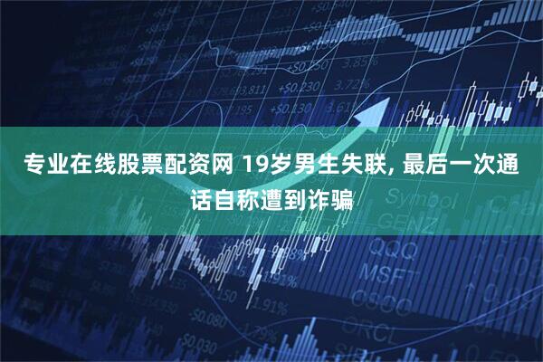 专业在线股票配资网 19岁男生失联, 最后一次通话自称遭到诈骗