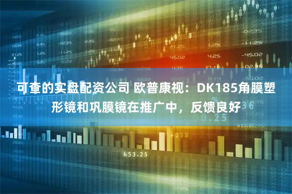 可查的实盘配资公司 欧普康视：DK185角膜塑形镜和巩膜镜在推广中，反馈良好